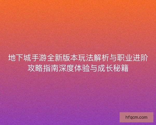 地下城手游全新版本玩法解析与职业进阶攻略指南深度体验与成长秘籍