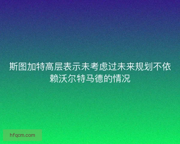 斯图加特高层表示未考虑过未来规划不依赖沃尔特马德的情况
