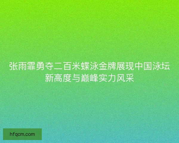 张雨霏勇夺二百米蝶泳金牌展现中国泳坛新高度与巅峰实力风采