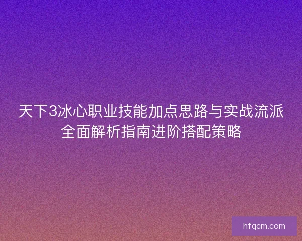 天下3冰心职业技能加点思路与实战流派全面解析指南进阶搭配策略