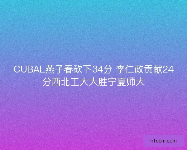 CUBAL燕子春砍下34分 李仁政贡献24分西北工大大胜宁夏师大