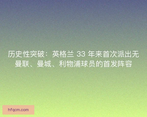 历史性突破：英格兰 33 年来首次派出无曼联、曼城、利物浦球员的首发阵容