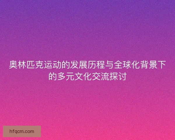 奥林匹克运动的发展历程与全球化背景下的多元文化交流探讨