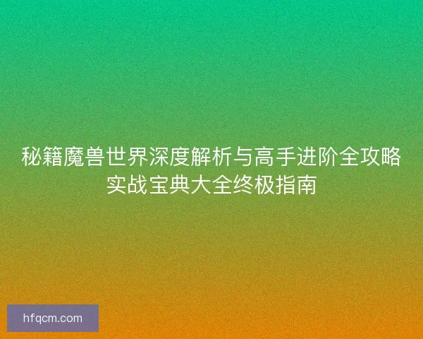 秘籍魔兽世界深度解析与高手进阶全攻略实战宝典大全终极指南