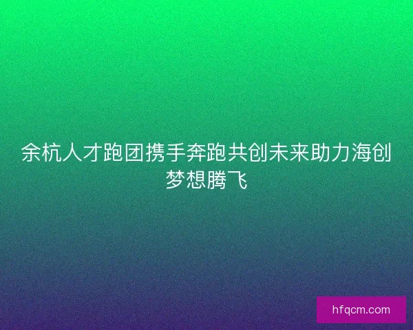 余杭人才跑团携手奔跑共创未来助力海创梦想腾飞 余杭人才跑团携手奔跑共创未来助力海创梦想腾飞
