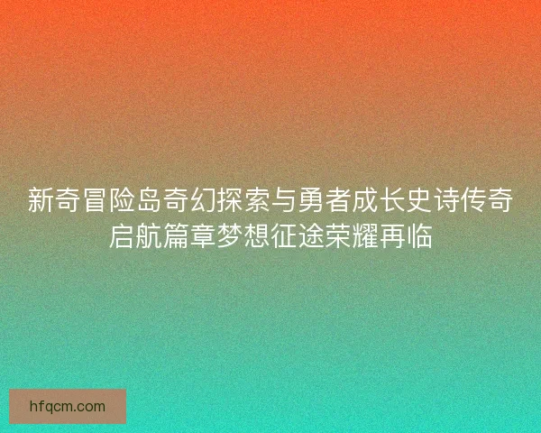 新奇冒险岛奇幻探索与勇者成长史诗传奇启航篇章梦想征途荣耀再临