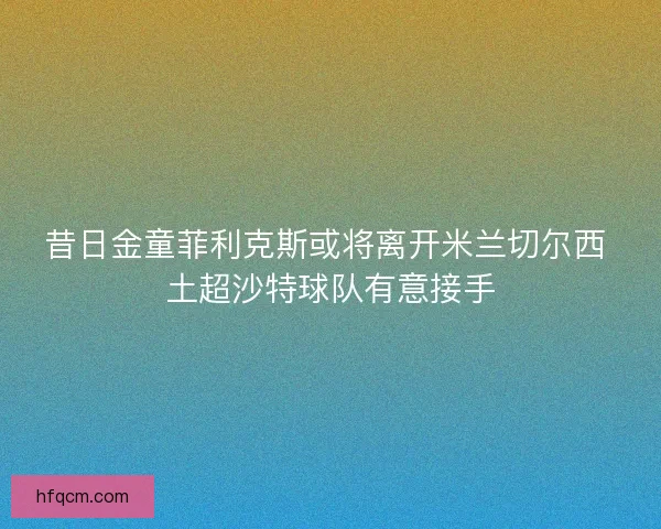 昔日金童菲利克斯或将离开米兰切尔西 土超沙特球队有意接手