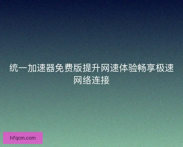 统一加速器免费版提升网速体验畅享极速网络连接
