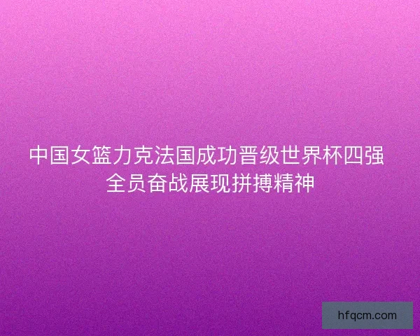 中国女篮力克法国成功晋级世界杯四强 全员奋战展现拼搏精神