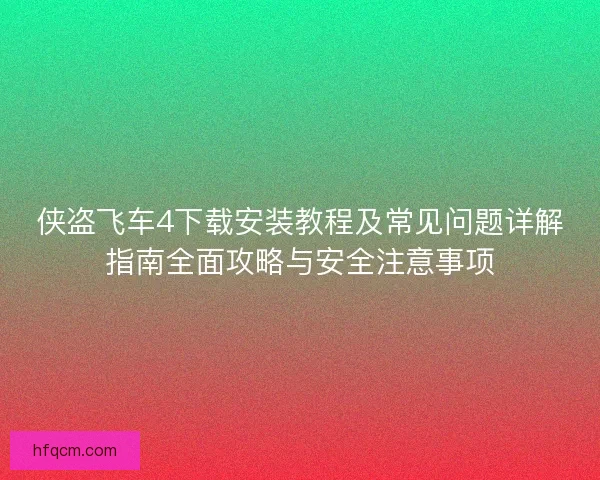 侠盗飞车4下载安装教程及常见问题详解指南全面攻略与安全注意事项 侠盗飞车4下载安装教程及常见问题详解指南全面攻略与安全注意事项
