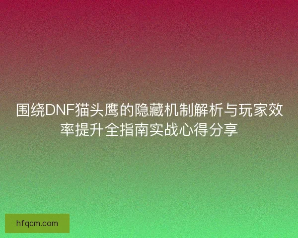 围绕DNF猫头鹰的隐藏机制解析与玩家效率提升全指南实战心得分享