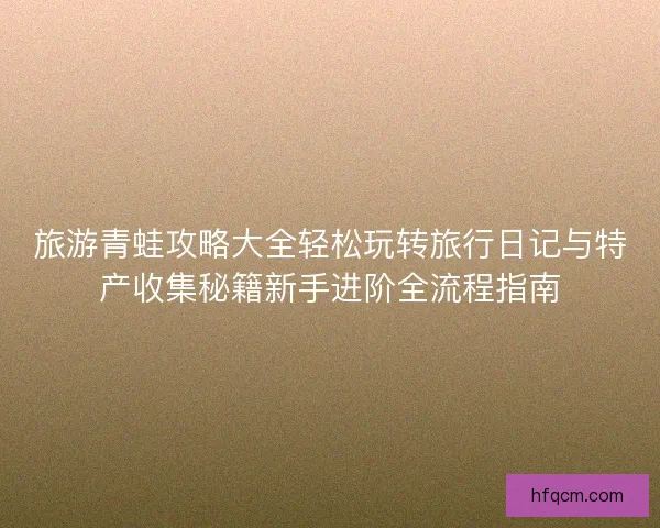 旅游青蛙攻略大全轻松玩转旅行日记与特产收集秘籍新手进阶全流程指南