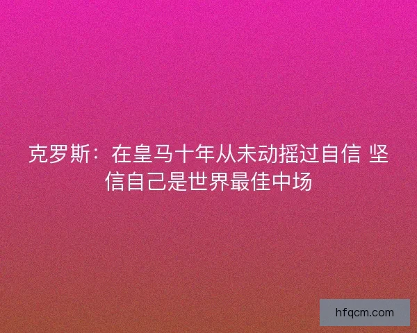 克罗斯:在皇马十年从未动摇过自信 坚信自己是世界最佳中场 克罗斯:在皇马十年从未动摇过自信 坚信自己是世界最佳中场