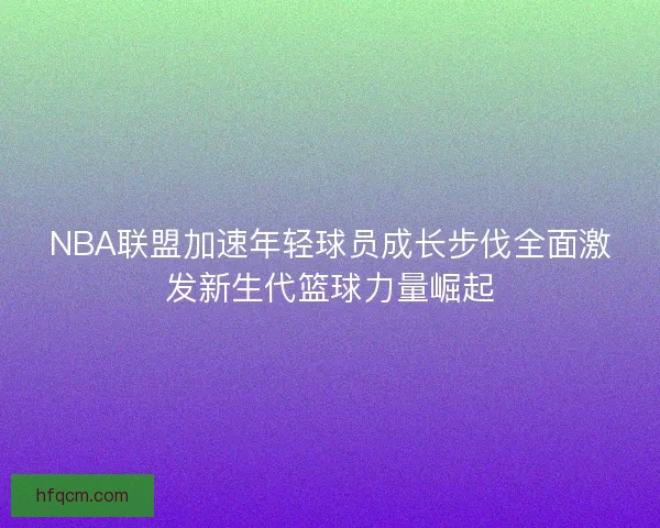 NBA联盟加速年轻球员成长步伐全面激发新生代篮球力量崛起