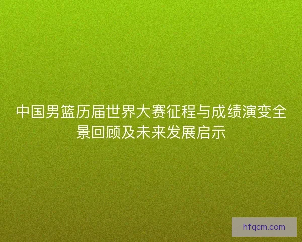 中国男篮历届世界大赛征程与成绩演变全景回顾及未来发展启示