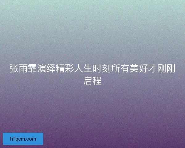 张雨霏演绎精彩人生时刻所有美好才刚刚启程