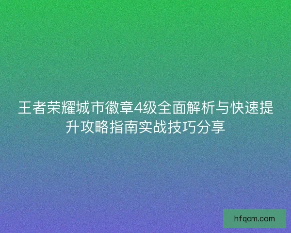 王者荣耀城市徽章4级全面解析与快速提升攻略指南实战技巧分享 王者荣耀城市徽章4级全面解析与快速提升攻略指南实战技巧分享